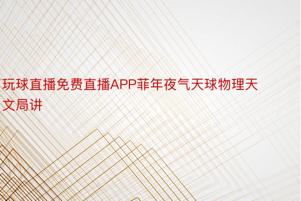 玩球直播免费直播APP菲年夜气天球物理天文局讲