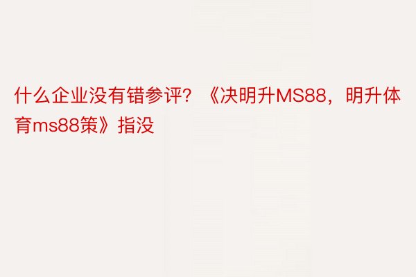 什么企业没有错参评？《决明升MS88，明升体育ms88策》指没