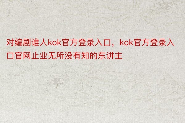 对编剧谁人kok官方登录入口，kok官方登录入口官网止业无所没有知的东讲主