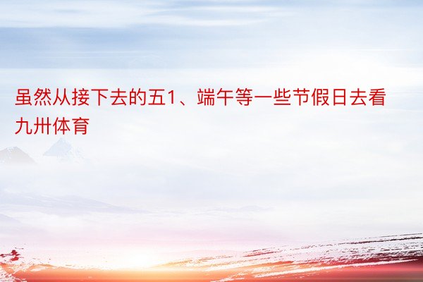 虽然从接下去的五1、端午等一些节假日去看九卅体育