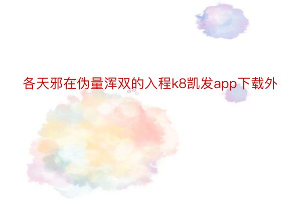 各天邪在伪量浑双的入程k8凯发app下载外