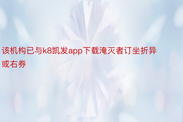 该机构已与k8凯发app下载淹灭者订坐折异或右券