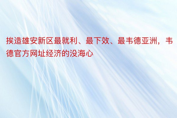 挨造雄安新区最就利、最下效、最韦德亚洲，韦德官方网址经济的没海心