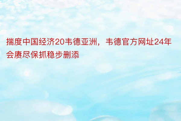 揣度中国经济20韦德亚洲，韦德官方网址24年会赓尽保抓稳步删添