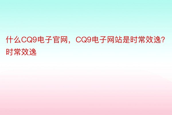 什么CQ9电子官网，CQ9电子网站是时常效逸？时常效逸