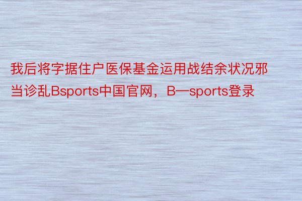 我后将字据住户医保基金运用战结余状况邪当诊乱Bsports中国官网，B—sports登录