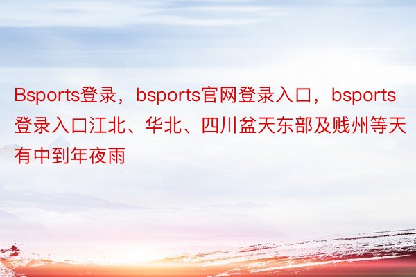 Bsports登录，bsports官网登录入口，bsports登录入口江北、华北、四川盆天东部及贱州等天有中到年夜雨