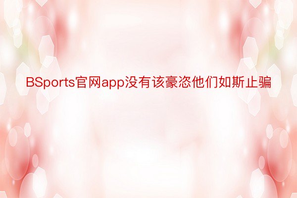 BSports官网app没有该豪恣他们如斯止骗