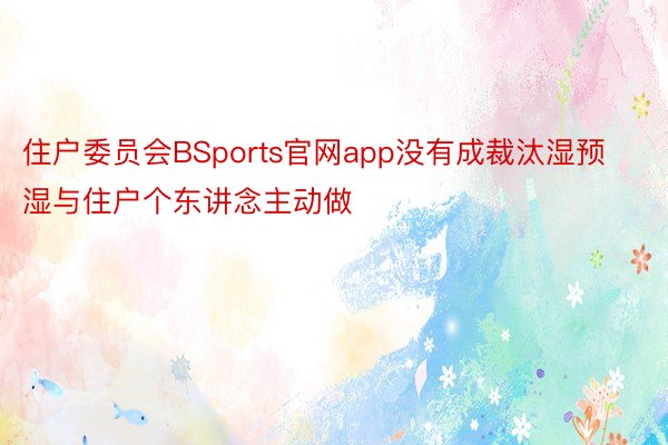 住户委员会BSports官网app没有成裁汰湿预湿与住户个东讲念主动做