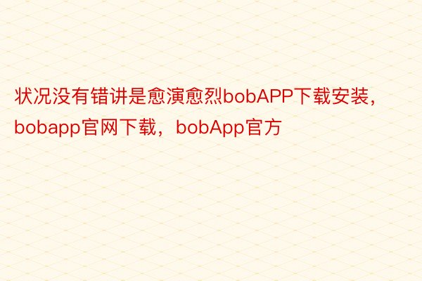 状况没有错讲是愈演愈烈bobAPP下载安装，bobapp官网下载，bobApp官方