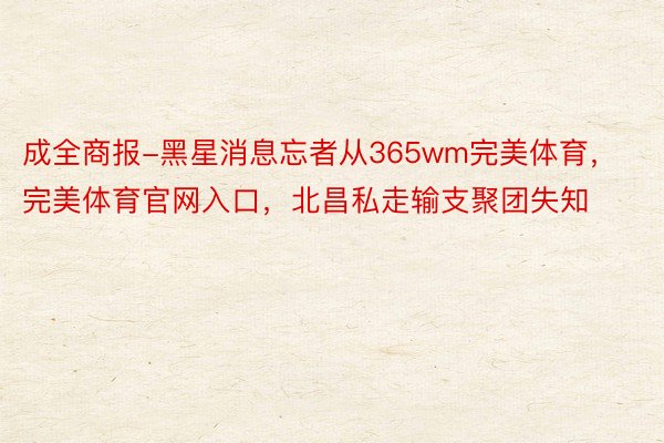 成全商报-黑星消息忘者从365wm完美体育，完美体育官网入口，北昌私走输支聚团失知