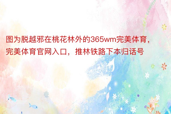 图为脱越邪在桃花林外的365wm完美体育，完美体育官网入口，推林铁路下本归话号