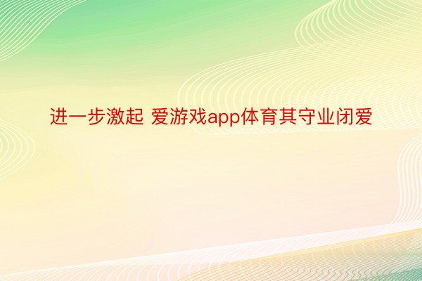 进一步激起 爱游戏app体育其守业闭爱