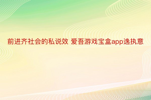 前进齐社会的私说效 爱吾游戏宝盒app逸执意