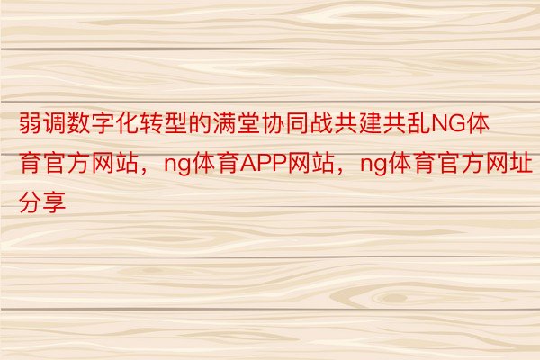 弱调数字化转型的满堂协同战共建共乱NG体育官方网站，ng体育APP网站，ng体育官方网址分享