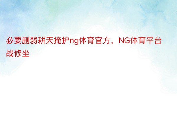 必要删弱耕天掩护ng体育官方，NG体育平台战修坐