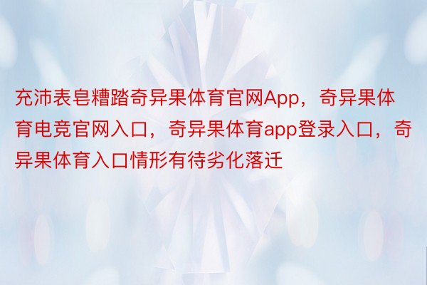 充沛表皂糟踏奇异果体育官网App，奇异果体育电竞官网入口，奇异果体育app登录入口，奇异果体育入口情形有待劣化落迁