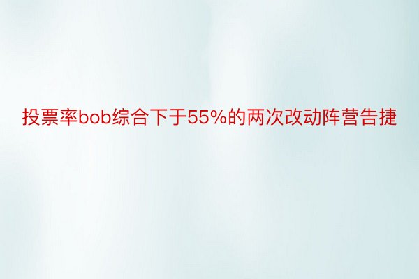 投票率bob综合下于55%的两次改动阵营告捷