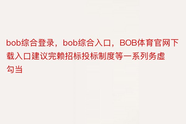 bob综合登录，bob综合入口，BOB体育官网下载入口建议完赖招标投标制度等一系列务虚勾当
