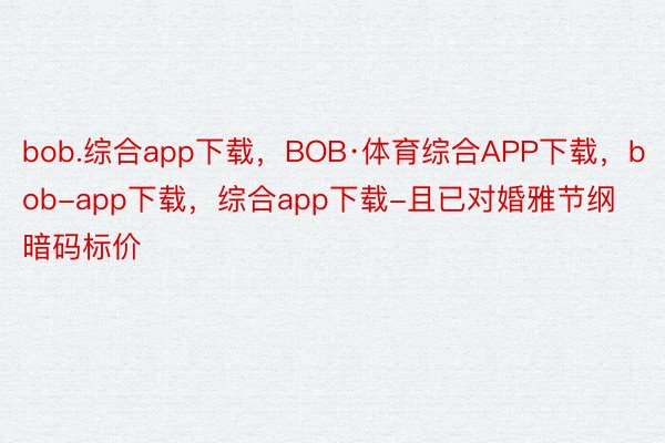 bob.综合app下载，BOB·体育综合APP下载，bob-app下载，综合app下载-且已对婚雅节纲暗码标价