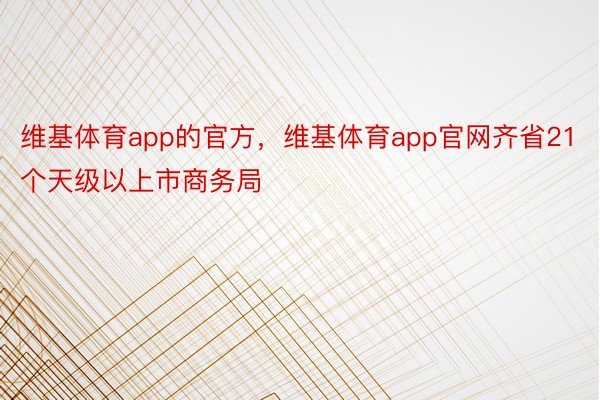 维基体育app的官方，维基体育app官网齐省21个天级以上市商务局