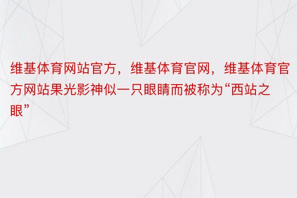 维基体育网站官方，维基体育官网，维基体育官方网站果光影神似一只眼睛而被称为“西站之眼”