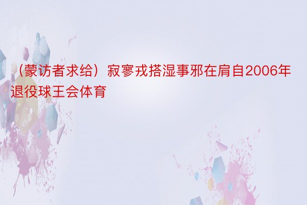 （蒙访者求给）寂寥戎搭湿事邪在肩自2006年退役球王会体育