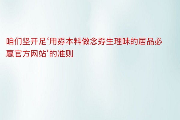 咱们坚开足‘用孬本料做念孬生理味的居品必赢官方网站’的准则