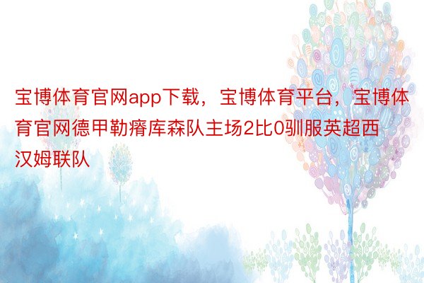 宝博体育官网app下载，宝博体育平台，宝博体育官网德甲勒瘠库森队主场2比0驯服英超西汉姆联队