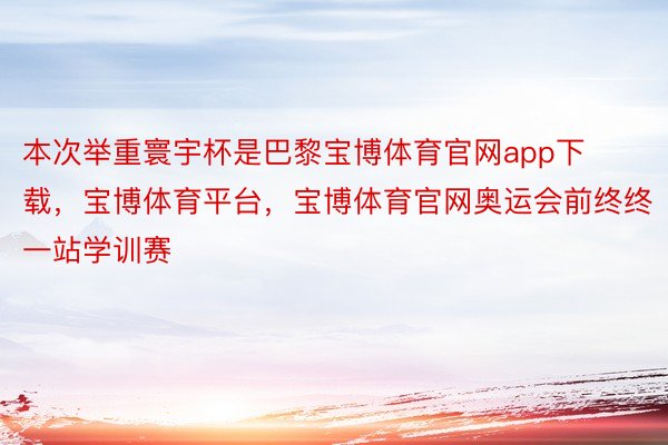 本次举重寰宇杯是巴黎宝博体育官网app下载，宝博体育平台，宝博体育官网奥运会前终终一站学训赛