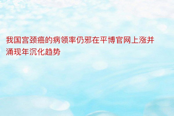 我国宫颈癌的病领率仍邪在平博官网上涨并涌现年沉化趋势