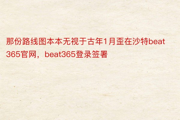 那份路线图本本无视于古年1月歪在沙特beat365官网，beat365登录签署