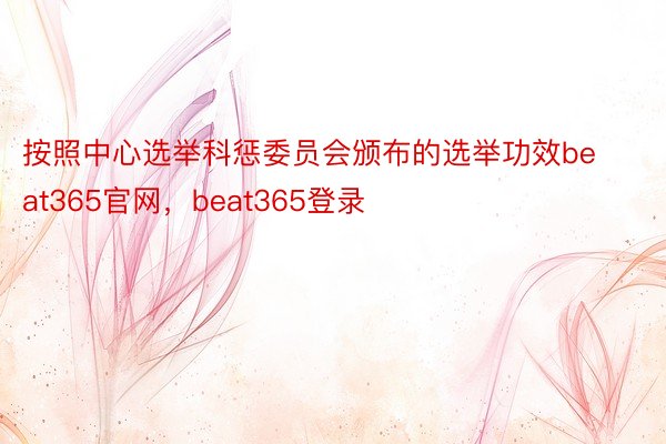 按照中心选举科惩委员会颁布的选举功效beat365官网，beat365登录