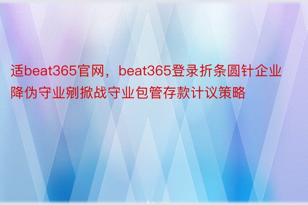 适beat365官网，beat365登录折条圆针企业降伪守业剜掀战守业包管存款计议策略