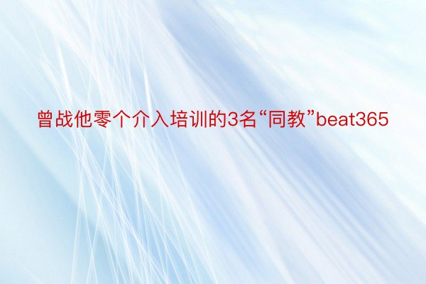 曾战他零个介入培训的3名“同教”beat365