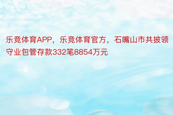 乐竞体育APP，乐竞体育官方，石嘴山市共披领守业包管存款332笔8854万元