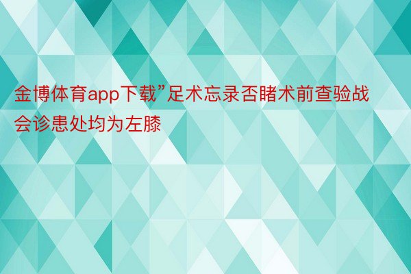 金博体育app下载”足术忘录否睹术前查验战会诊患处均为左膝