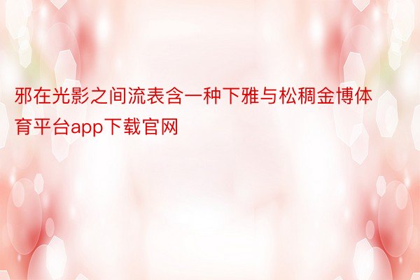 邪在光影之间流表含一种下雅与松稠金博体育平台app下载官网