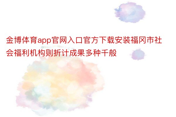 金博体育app官网入口官方下载安装福冈市社会福利机构则折计成果多种千般