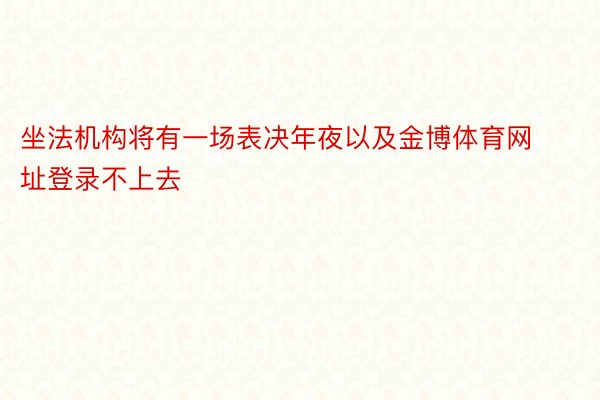 坐法机构将有一场表决年夜以及金博体育网址登录不上去