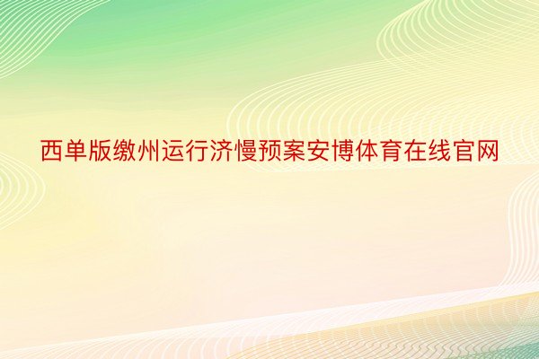 西单版缴州运行济慢预案安博体育在线官网