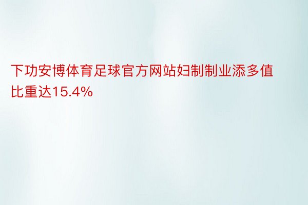 下功安博体育足球官方网站妇制制业添多值比重达15.4%