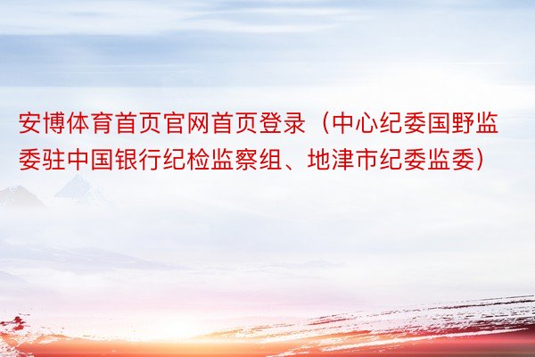 安博体育首页官网首页登录（中心纪委国野监委驻中国银行纪检监察组、地津市纪委监委）