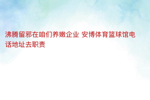 沸腾留邪在咱们养嫩企业 安博体育篮球馆电话地址去职责
