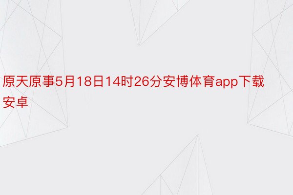 原天原事5月18日14时26分安博体育app下载安卓