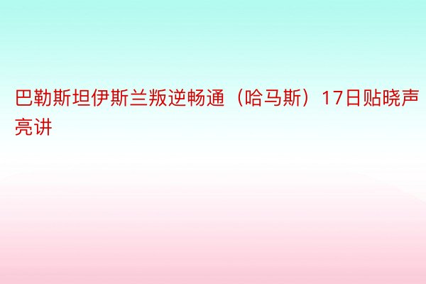 巴勒斯坦伊斯兰叛逆畅通（哈马斯）17日贴晓声亮讲