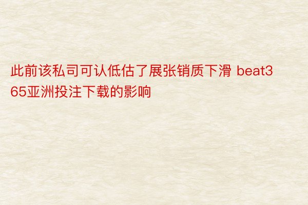 此前该私司可认低估了展张销质下滑 beat365亚洲投注下载的影响