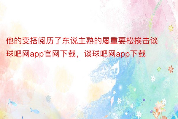 他的变搭阅历了东说主熟的屡重要松挨击谈球吧网app官网下载，谈球吧网app下载