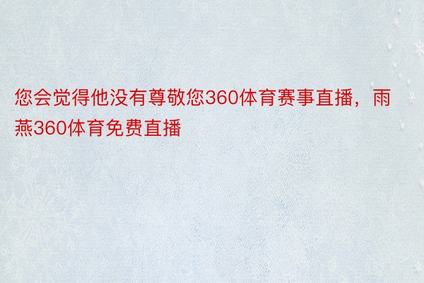 您会觉得他没有尊敬您360体育赛事直播，雨燕360体育免费直播