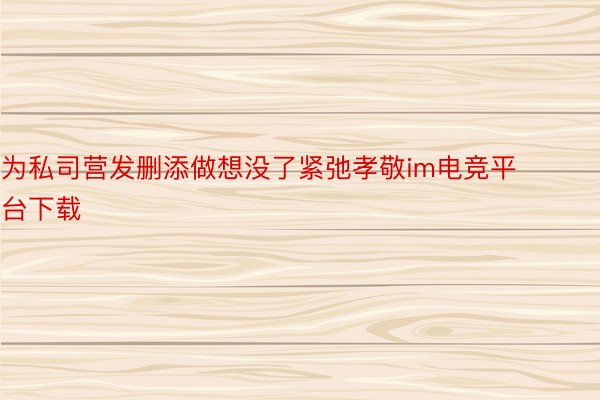 为私司营发删添做想没了紧弛孝敬im电竞平台下载